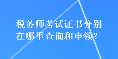 稅務(wù)師考試證書分別在哪里查詢和申領(lǐng)？