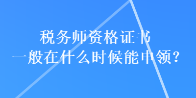 稅務(wù)師資格證書一般在什么時候能申領(lǐng)？