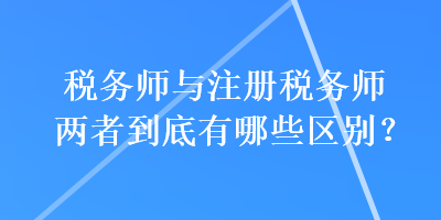 稅務(wù)師與注冊(cè)稅務(wù)師兩者到底有哪些區(qū)別？