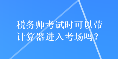 稅務(wù)師考試時(shí)可以帶計(jì)算器進(jìn)入考場嗎？