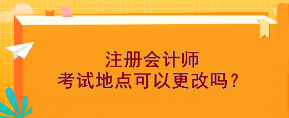 【報(bào)考答疑】注冊(cè)會(huì)計(jì)師考試地點(diǎn)可以更改嗎？