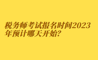 稅務(wù)師考試報名時間2023年預(yù)計哪天開始？