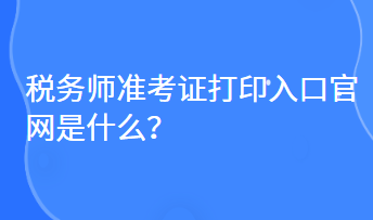 稅務(wù)師準(zhǔn)考證打印入口官網(wǎng)是什么？