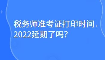 稅務(wù)師準(zhǔn)考證打印時間2022延期了嗎？