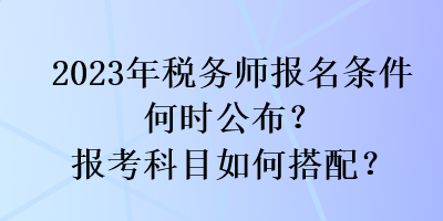 2023年稅務(wù)師報(bào)名條件何時(shí)公布？報(bào)考科目如何搭配？