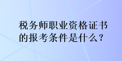 稅務(wù)師職業(yè)資格證書的報(bào)考條件是什么？