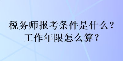 稅務(wù)師報(bào)考條件是什么？工作年限怎么算？