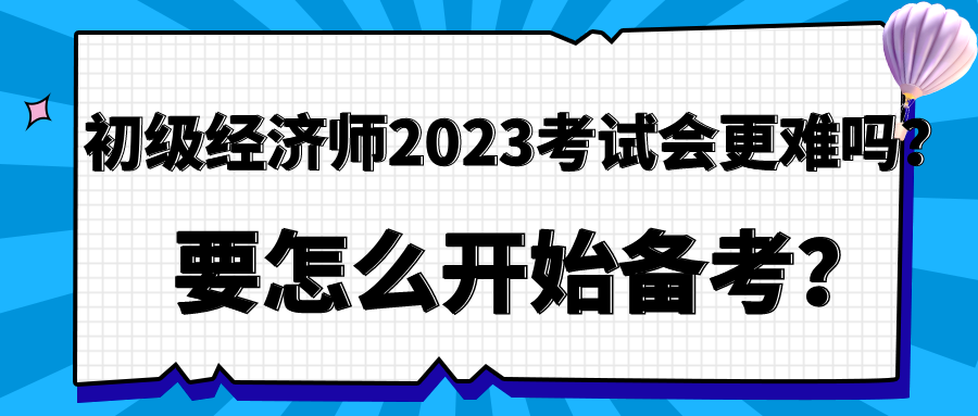 初級(jí)經(jīng)濟(jì)師2023年考試會(huì)更難嗎？要怎么開始備考？