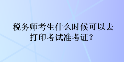 稅務(wù)師考生什么時候可以去打印考試準(zhǔn)考證？