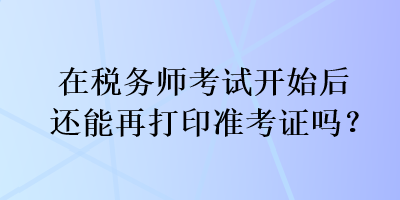 在稅務(wù)師考試開始后還能再打印準(zhǔn)考證嗎？