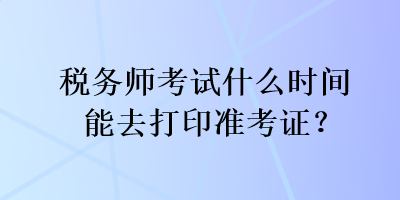 稅務(wù)師考試什么時(shí)間能去打印準(zhǔn)考證？