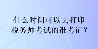 什么時間可以去打印稅務師考試的準考證？