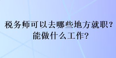 稅務(wù)師可以去哪些地方就職？能做什么工作？