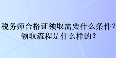 稅務(wù)師合格證領(lǐng)取需要什么條件？領(lǐng)取流程是什么樣的？