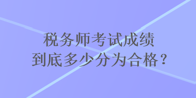 稅務(wù)師考試成績到底多少分為合格？