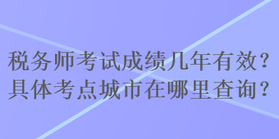 稅務師考試成績幾年有效？具體考點城市在哪里查詢？