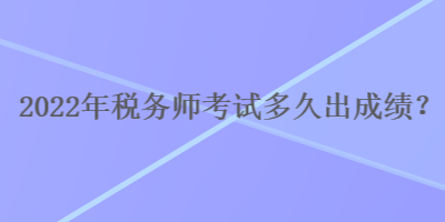 2022年稅務(wù)師考試多久出成績(jī)？