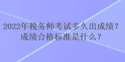 2022年稅務(wù)師考試多久出成績(jī)？成績(jī)合格標(biāo)準(zhǔn)是什么？