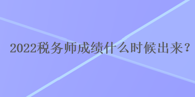 2022稅務師成績什么時候出來？