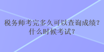 稅務(wù)師考完多久可以查詢成績？什么時候考試？