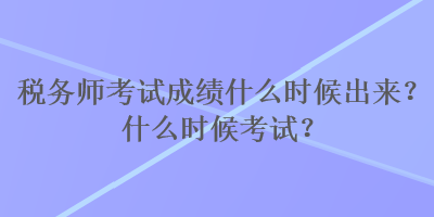 稅務(wù)師考試成績什么時候出來？什么時候考試？