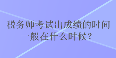 稅務(wù)師考試出成績(jī)的時(shí)間一般在什么時(shí)候？