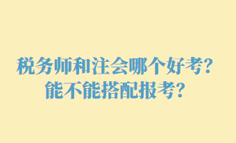 稅務(wù)師和注會(huì)哪個(gè)好考？能不能搭配報(bào)考？