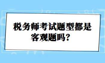 稅務(wù)師考試題型都是客觀題嗎？