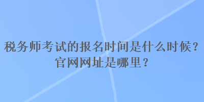 稅務(wù)師考試的報(bào)名時(shí)間是什么時(shí)候？官網(wǎng)網(wǎng)址是哪里？