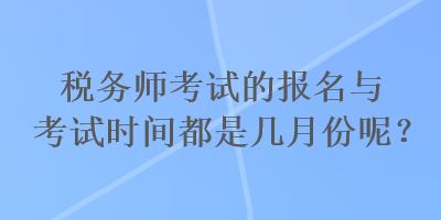 稅務(wù)師考試的報(bào)名與考試時(shí)間都是幾月份呢？