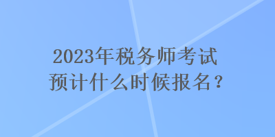 2023年稅務(wù)師考試預(yù)計什么時候報名？