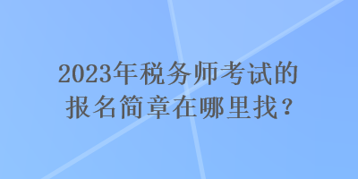 2023年稅務(wù)師考試的報名簡章在哪里找？