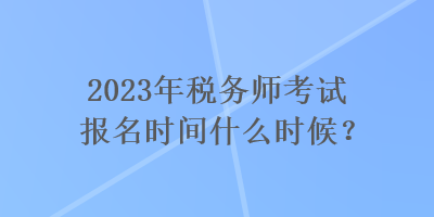 2023年稅務(wù)師考試報(bào)名時(shí)間什么時(shí)候？