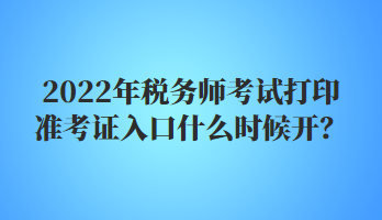 2022年稅務(wù)師考試打印準(zhǔn)考證入口什么時候開？