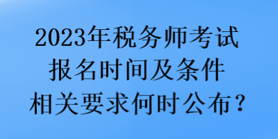 2023年稅務(wù)師考試報名時間及條件相關(guān)要求何時公布？