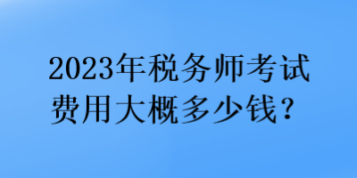 2023年稅務(wù)師考試費(fèi)用大概多少錢？