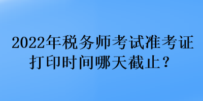 2022年稅務(wù)師考試準(zhǔn)考證打印時(shí)間哪天截止？