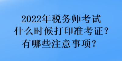 2022年稅務(wù)師考試什么時候打印準(zhǔn)考證？有哪些注意事項？