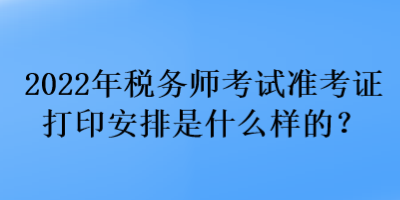 2022年稅務(wù)師考試準(zhǔn)考證打印安排是什么樣的？