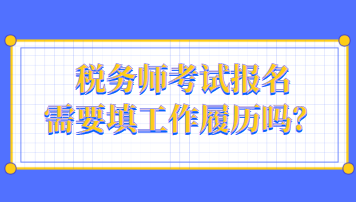 稅務(wù)師考試報名需要填工作履歷嗎？