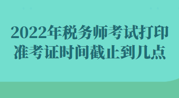 2022年稅務(wù)師考試打印準(zhǔn)考證時間截止到幾點(diǎn)