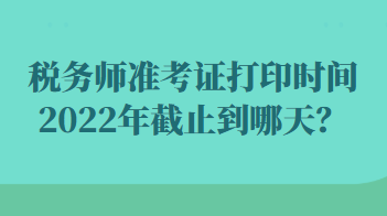 稅務(wù)師準(zhǔn)考證打印時間2022年截止到哪天？