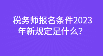 稅務(wù)師報名條件2023年新規(guī)定是什么？