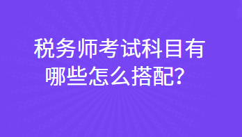 稅務(wù)師考試科目有哪些怎么搭配？