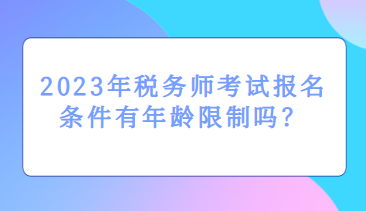 2023年稅務(wù)師考試報(bào)名條件有年齡限制嗎？