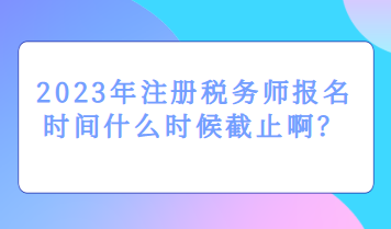 2023年注冊稅務(wù)師報(bào)名時(shí)間什么時(shí)候截止