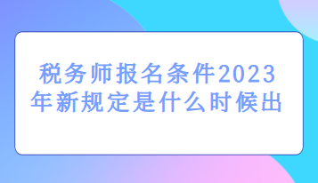 稅務(wù)師報名條件2023年新規(guī)定是什么時候出