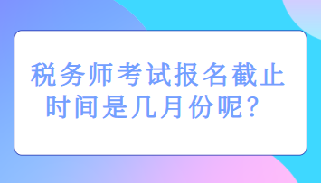 稅務(wù)師考試報名截止時間是幾月份呢？