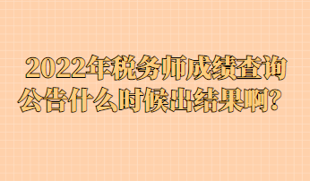 2022年稅務(wù)師成績查詢公告什么時(shí)候出結(jié)果??？