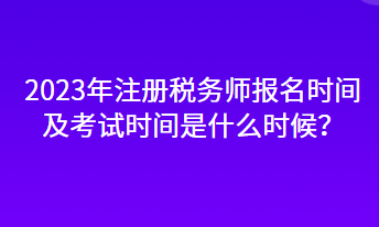 2023年注冊(cè)稅務(wù)師報(bào)名時(shí)間及考試時(shí)間是什么時(shí)候？